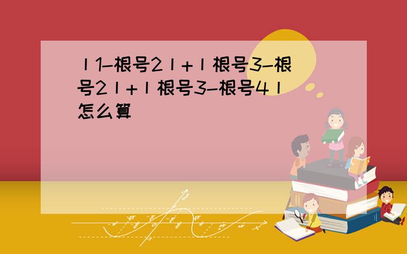 丨1-根号2丨+丨根号3-根号2丨+丨根号3-根号4丨 怎么算