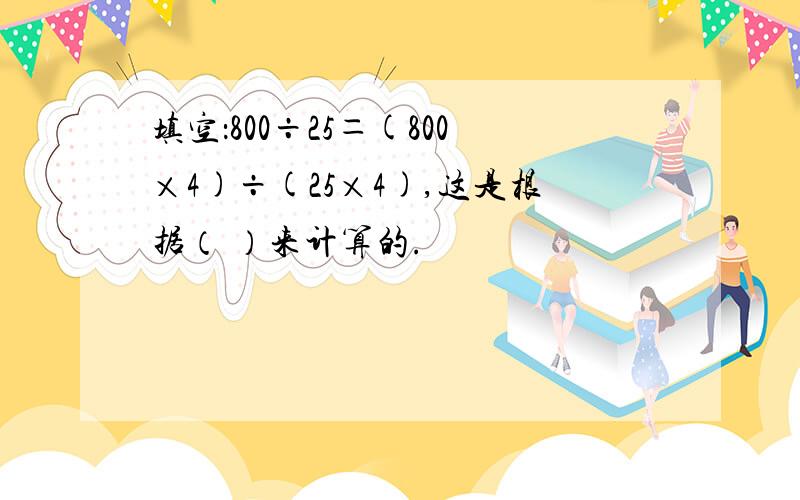 填空：800÷25＝(800×4)÷(25×4),这是根据（ ）来计算的.