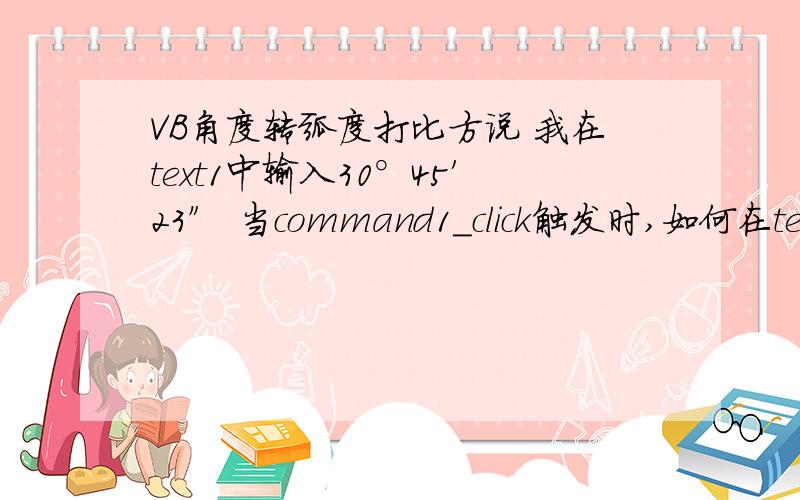 VB角度转弧度打比方说 我在text1中输入30°45′23″ 当command1_click触发时,如何在text2中输出text1中角度所对应的弧度,求高手给写几句还有一个问题,VB是否可以实现角度的加减,例如30°45′23″+12°0