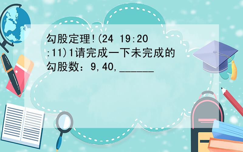 勾股定理!(24 19:20:11)1请完成一下未完成的勾股数：9,40,______         8,______,172 已知三角形ABC中 AB=12    BC=9  那么当AC2 =- 时,三角形ABC是直角三角形?