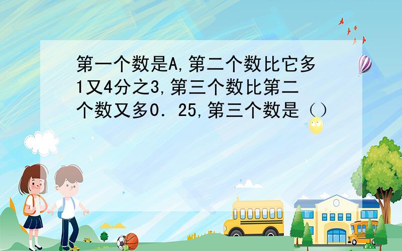 第一个数是A,第二个数比它多1又4分之3,第三个数比第二个数又多0．25,第三个数是（）