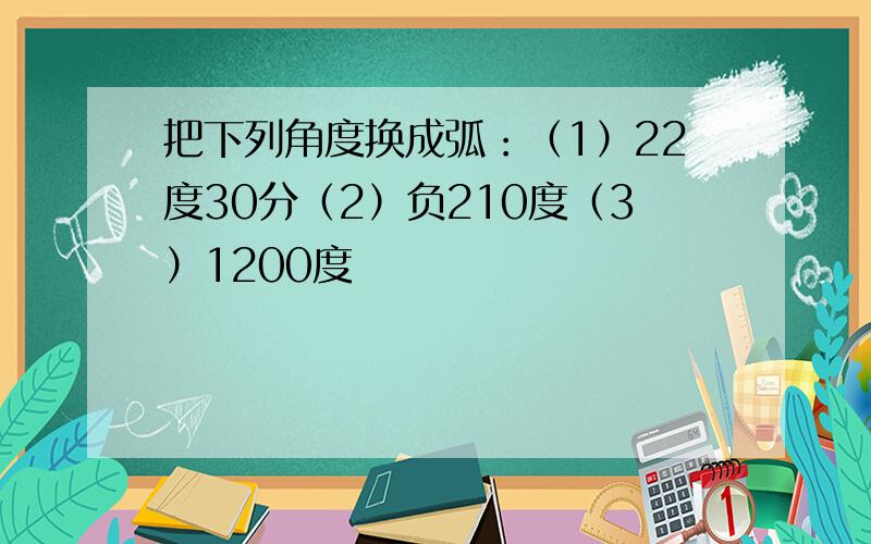 把下列角度换成弧：（1）22度30分（2）负210度（3）1200度