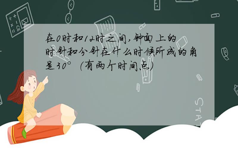 在0时和12时之间,钟面上的时针和分针在什么时候所成的角是30°（有两个时间点）