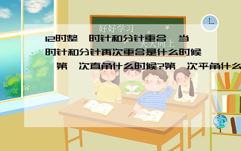 12时整,时针和分针重合,当时针和分针再次重合是什么时候,第一次直角什么时候?第一次平角什么时候?