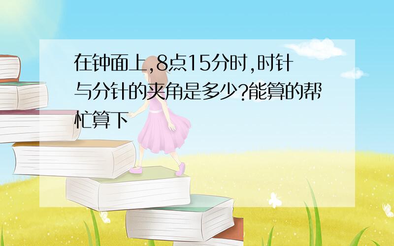 在钟面上,8点15分时,时针与分针的夹角是多少?能算的帮忙算下