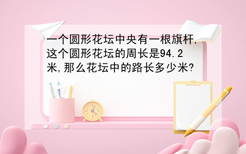 一个圆形花坛中央有一根旗杆,这个圆形花坛的周长是94.2米,那么花坛中的路长多少米?