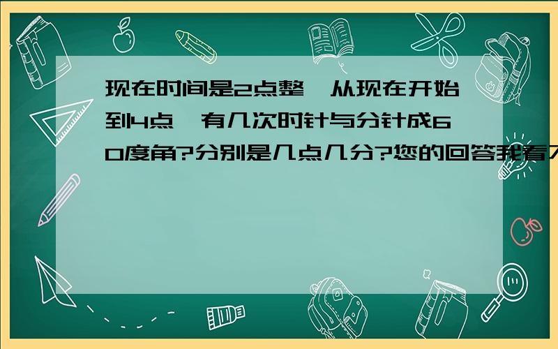 现在时间是2点整,从现在开始到4点,有几次时针与分针成60度角?分别是几点几分?您的回答我看不懂