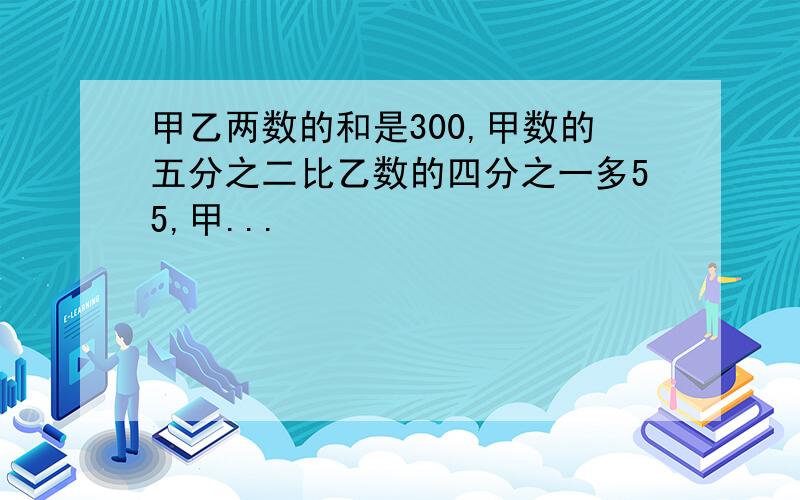 甲乙两数的和是300,甲数的五分之二比乙数的四分之一多55,甲...