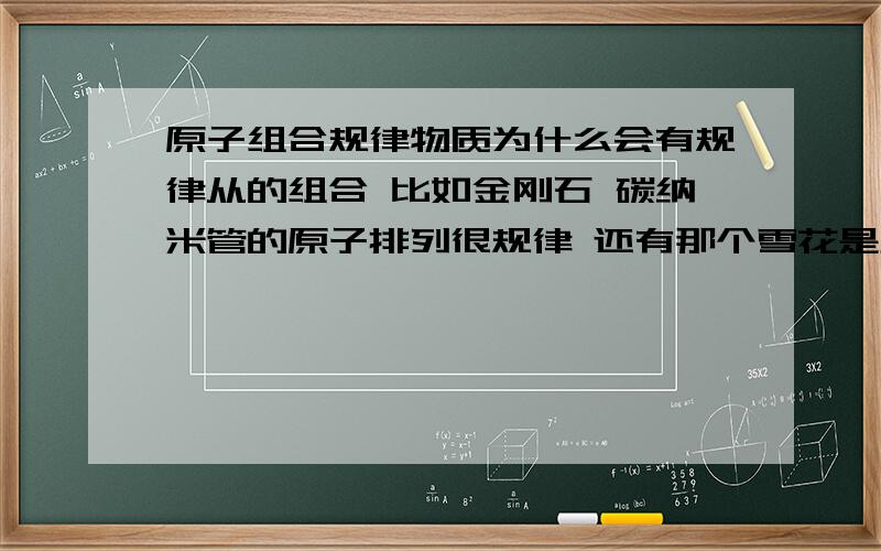 原子组合规律物质为什么会有规律从的组合 比如金刚石 碳纳米管的原子排列很规律 还有那个雪花是六边形的（雪花六边形好像没金刚石组合那么微观 )