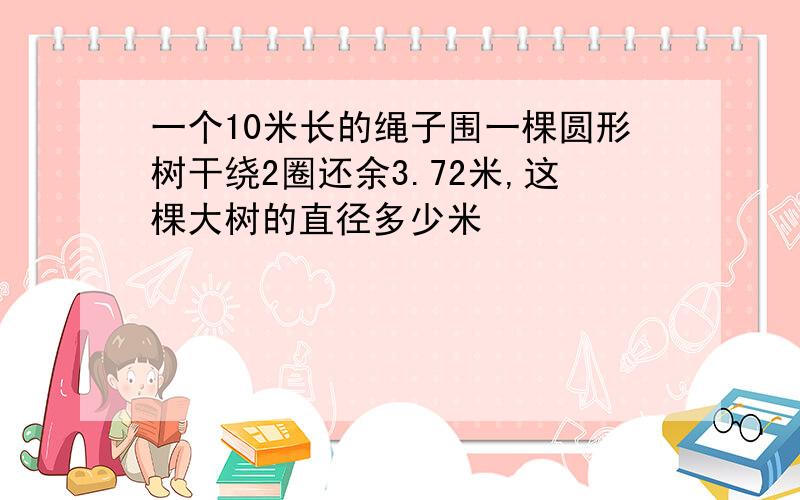 一个10米长的绳子围一棵圆形树干绕2圈还余3.72米,这棵大树的直径多少米