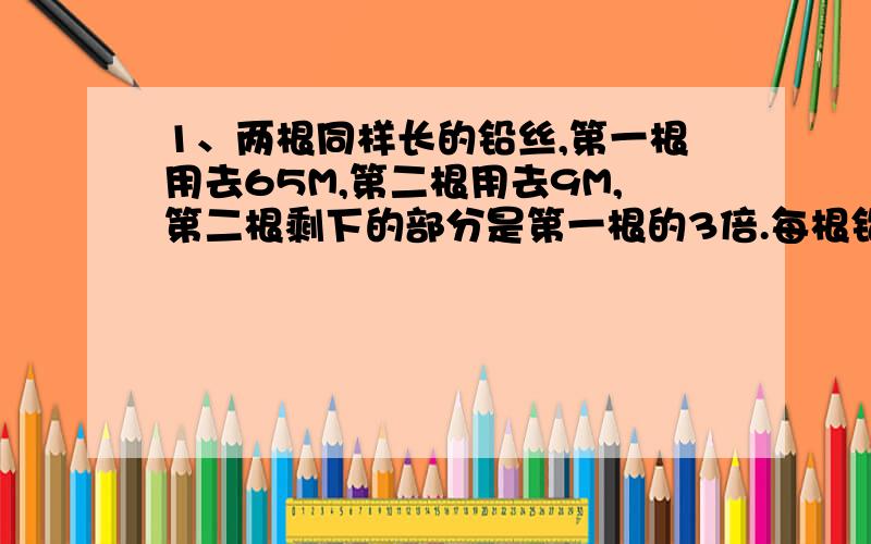 1、两根同样长的铅丝,第一根用去65M,第二根用去9M,第二根剩下的部分是第一根的3倍.每根铅丝各剩下多少M?2、一个梯形的上底是8CM,如果把下地演唱3CM就会成为一个平行四边形,面积就会比原来