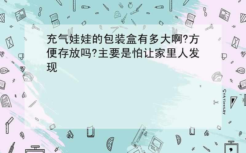 充气娃娃的包装盒有多大啊?方便存放吗?主要是怕让家里人发现