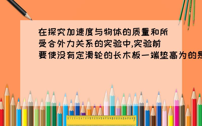 在探究加速度与物体的质量和所受合外力关系的实验中,实验前要使没有定滑轮的长木板一端垫高为的是______.在保持小车质量一定研究加速度与力的关系时,要求砂和砂桶的质量_______小车的质