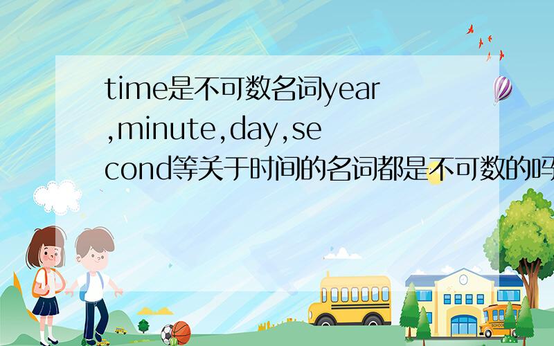 time是不可数名词year,minute,day,second等关于时间的名词都是不可数的吗?复数的可以加S吗?Be动词都用单数?