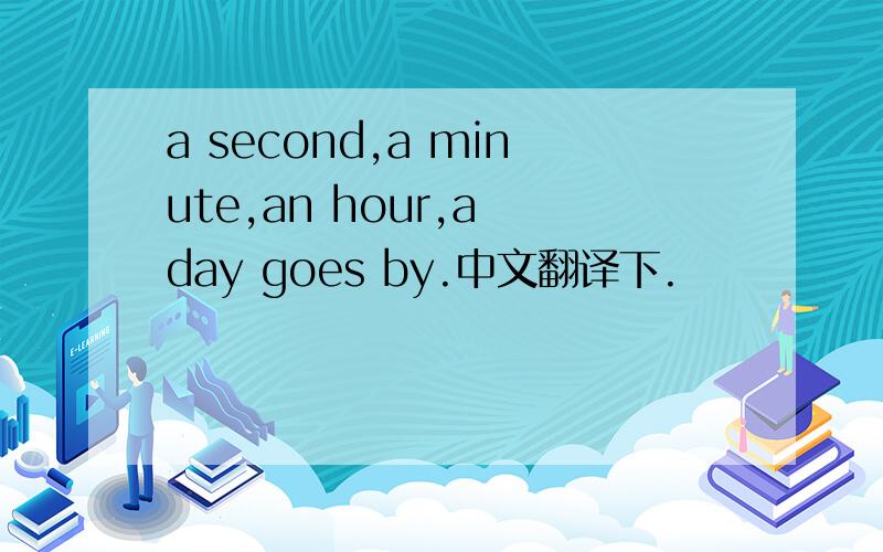 a second,a minute,an hour,a day goes by.中文翻译下.