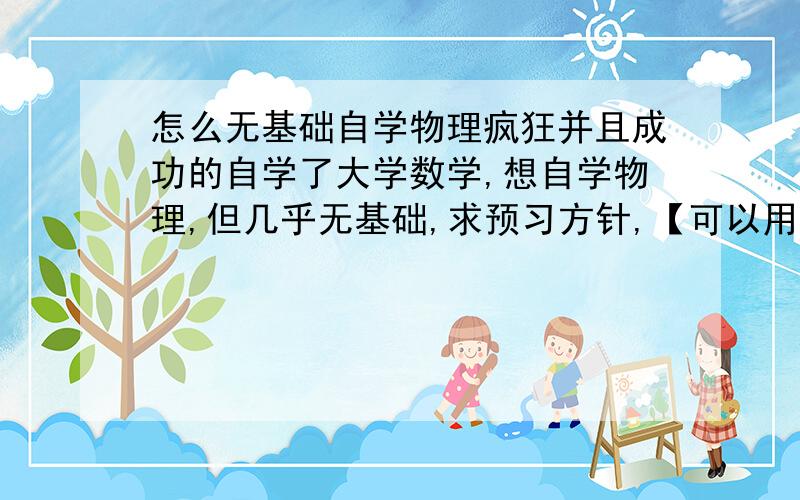 怎么无基础自学物理疯狂并且成功的自学了大学数学,想自学物理,但几乎无基础,求预习方针,【可以用书的,可以用视频,只要能成,不过注意我的物理几乎无基础】到底有什么方法呢，我数学也