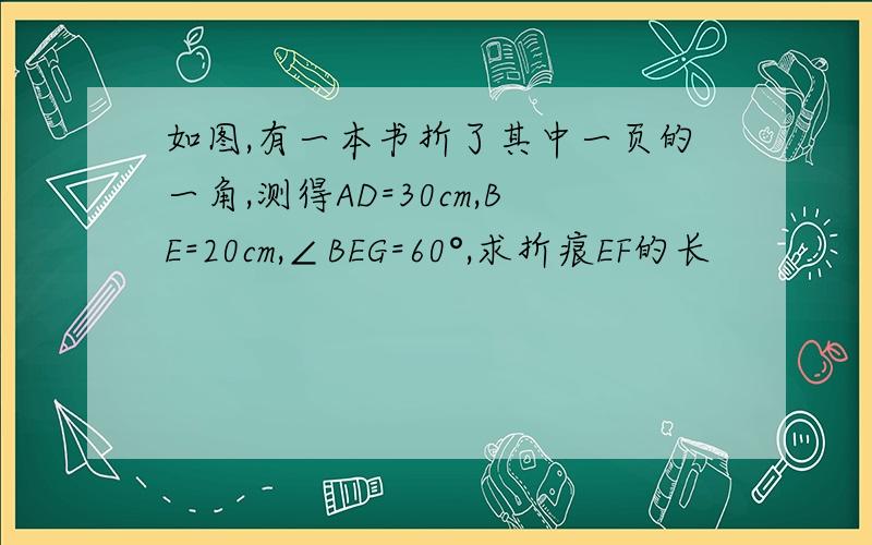 如图,有一本书折了其中一页的一角,测得AD=30cm,BE=20cm,∠BEG=60°,求折痕EF的长