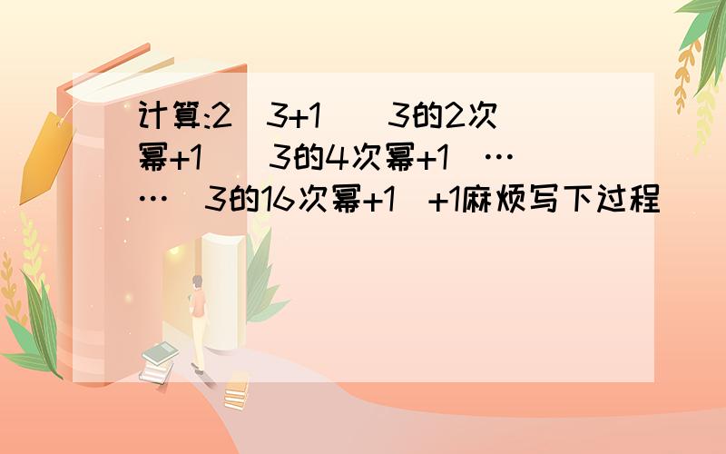 计算:2(3+1)(3的2次幂+1)(3的4次幂+1)……(3的16次幂+1)+1麻烦写下过程