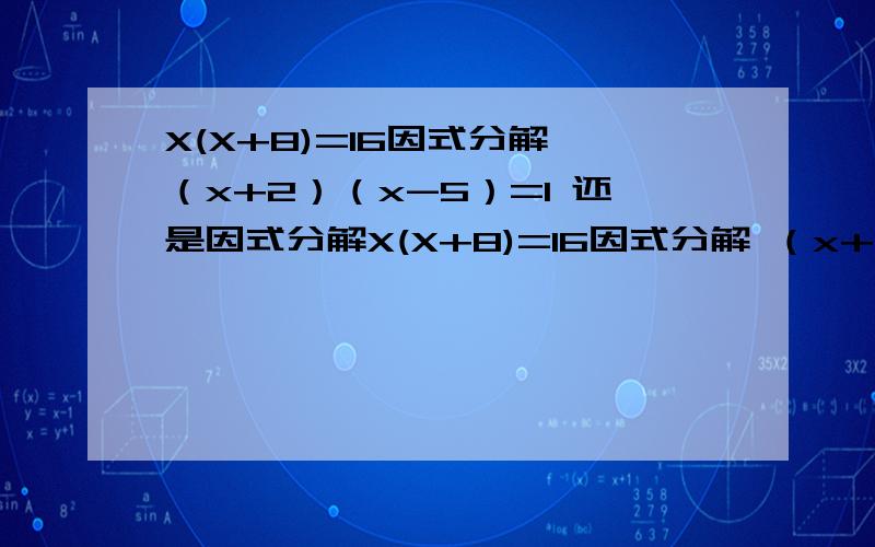 X(X+8)=16因式分解 （x+2）（x-5）=1 还是因式分解X(X+8)=16因式分解 （x+2）（x-5）=1 还是因式分解