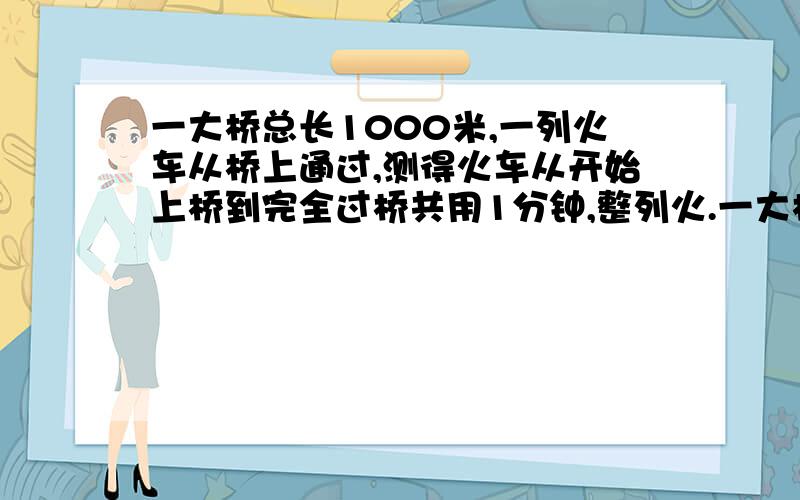 一大桥总长1000米,一列火车从桥上通过,测得火车从开始上桥到完全过桥共用1分钟,整列火.一大桥总长1000米,一列火车从桥上通过,测得火车从开始上桥到完全过桥共用1分钟,整列火车完全在桥