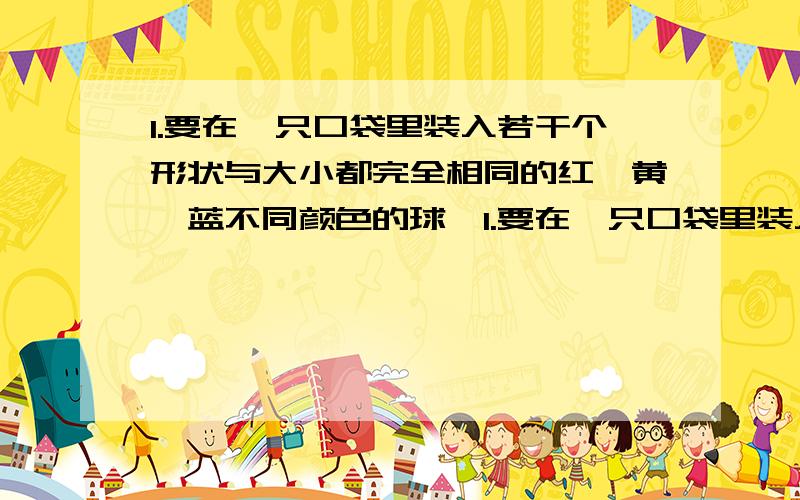 1.要在一只口袋里装入若干个形状与大小都完全相同的红、黄、蓝不同颜色的球,1.要在一只口袋里装入若干个形状与大小都完全相同的红、黄、蓝不同颜色的球,使得口袋中摸出红球的可能性