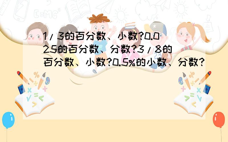 1/3的百分数、小数?0.025的百分数、分数?3/8的百分数、小数?0.5%的小数、分数?