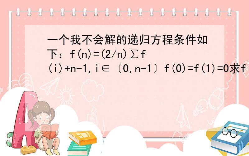 一个我不会解的递归方程条件如下：f(n)=(2/n)∑f(i)+n-1,i∈〔0,n-1〕f(0)=f(1)=0求f(n)的表达式.