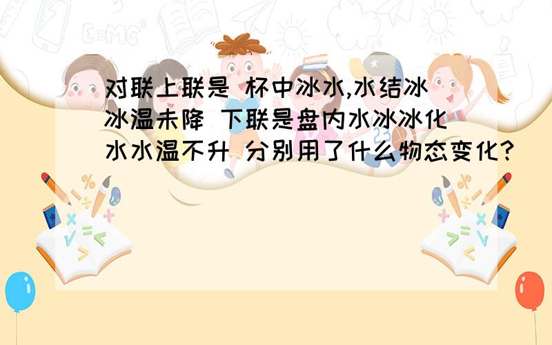 对联上联是 杯中冰水,水结冰冰温未降 下联是盘内水冰冰化水水温不升 分别用了什么物态变化?