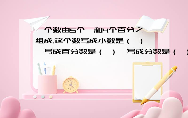 一个数由5个一和4个百分之一组成.这个数写成小数是（ ）,写成百分数是（ ）,写成分数是（ ）