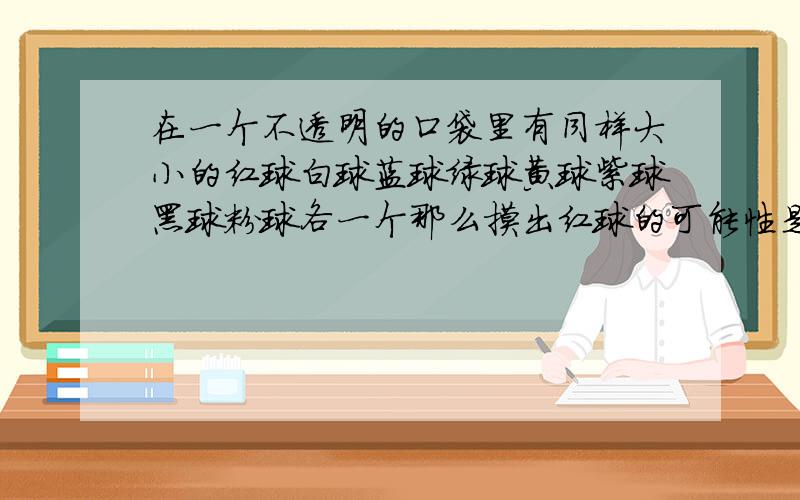 在一个不透明的口袋里有同样大小的红球白球蓝球绿球黄球紫球黑球粉球各一个那么摸出红球的可能性是多少接上面的问题：摸出其他球的可能性是多少