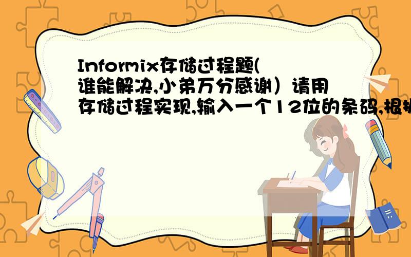 Informix存储过程题(谁能解决,小弟万分感谢）请用存储过程实现,输入一个12位的条码,根据一定的规则返回出完整的13位条码.（用informix实现,输入的参数必须为纯数值）规则如下：1.输入的条码