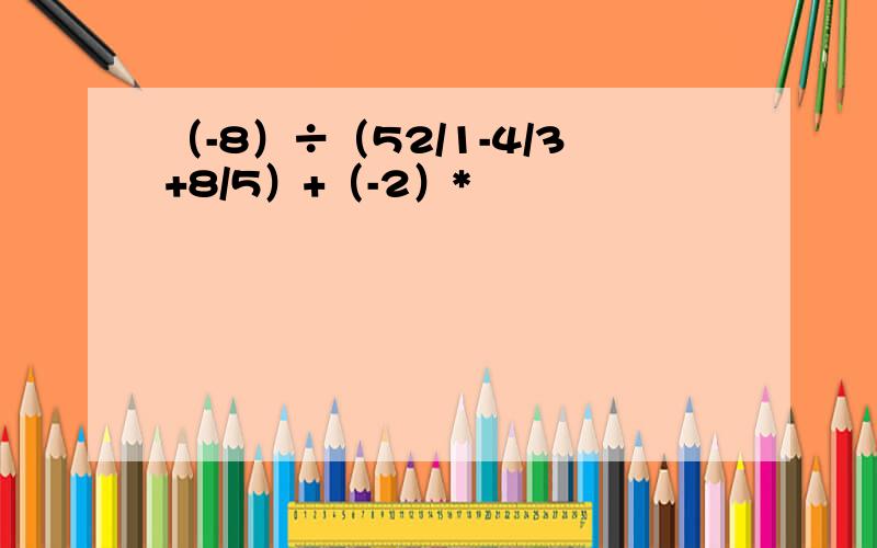 （-8）÷（52/1-4/3+8/5）+（-2）*