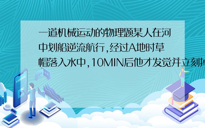 一道机械运动的物理题某人在河中划船逆流航行,经过A地时草帽落入水中,10MIN后他才发觉并立刻掉头追赶,在A点下游3600M处追到.设船相对于水的速率不变,则水流的速度为＿＿＿＿?请注意“船