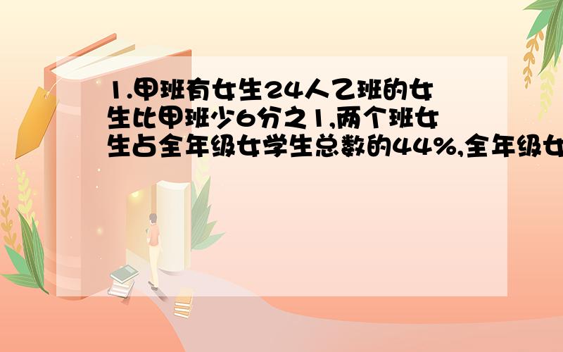 1.甲班有女生24人乙班的女生比甲班少6分之1,两个班女生占全年级女学生总数的44%,全年级女学生共有多少人要算式,不要方程!