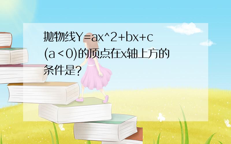 抛物线Y=ax^2+bx+c(a＜0)的顶点在x轴上方的条件是?