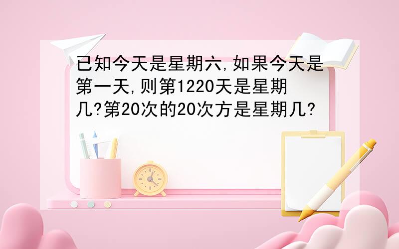 已知今天是星期六,如果今天是第一天,则第1220天是星期几?第20次的20次方是星期几?