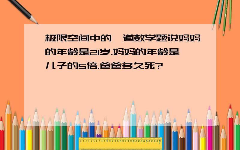 极限空间中的一道数学题说妈妈的年龄是21岁.妈妈的年龄是儿子的5倍.爸爸多久死?