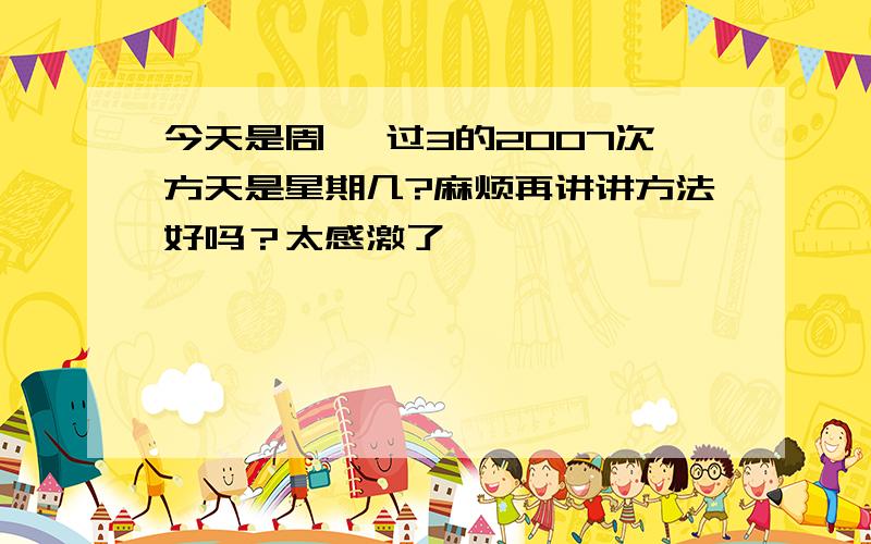 今天是周一 过3的2007次方天是星期几?麻烦再讲讲方法好吗？太感激了