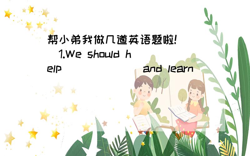 帮小弟我做几道英语题啦!( )1.We should help ______ and learn ______.A.each other;each other B.from each other;from each otherC.with each other;from each other D.each other;from each other( )2.Fire can burn the blanket.______ fire.A.Keep it