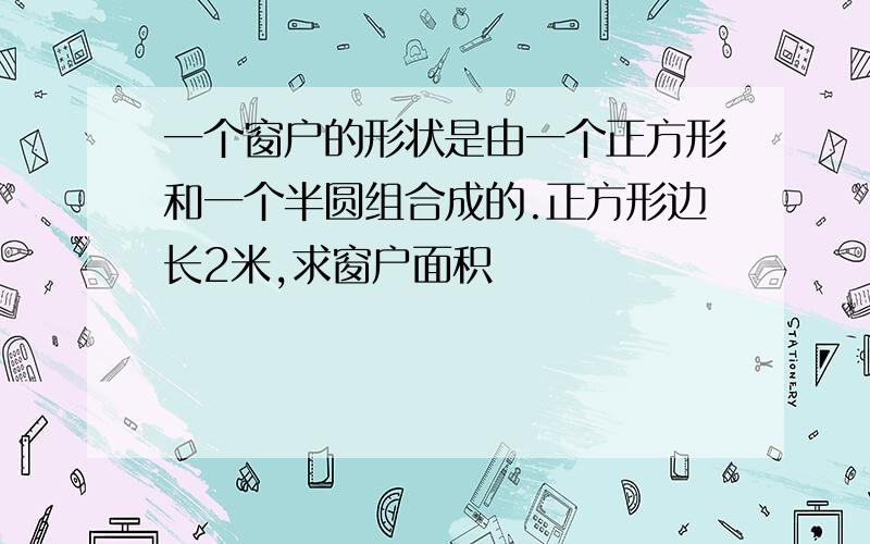 一个窗户的形状是由一个正方形和一个半圆组合成的.正方形边长2米,求窗户面积