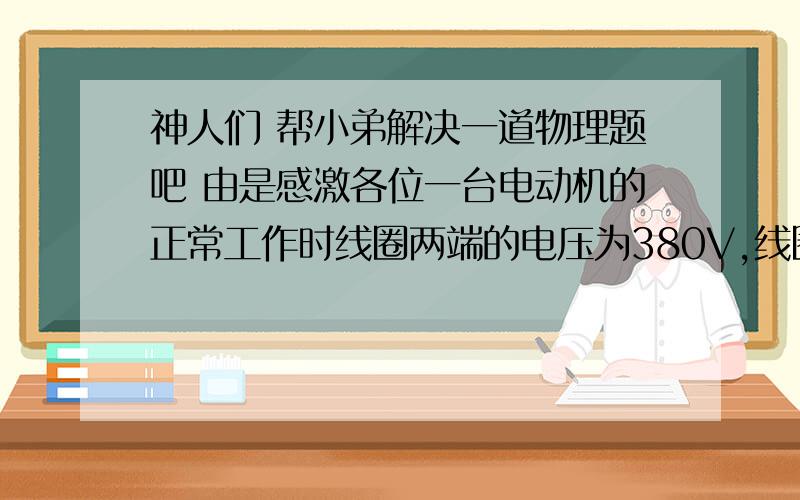 神人们 帮小弟解决一道物理题吧 由是感激各位一台电动机的正常工作时线圈两端的电压为380V,线圈的点作为2欧姆,通过线圈的电流为10A 这台电动机正常工作时一分钟消耗的电能为多少?产生