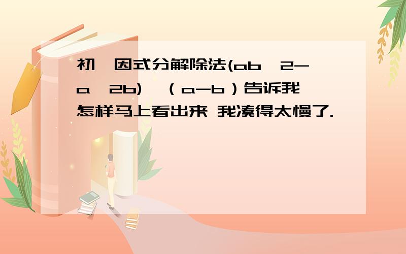 初一因式分解除法(ab^2-a^2b)÷（a-b）告诉我怎样马上看出来 我凑得太慢了.