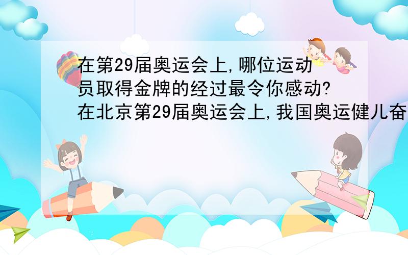 在第29届奥运会上,哪位运动员取得金牌的经过最令你感动?在北京第29届奥运会上,我国奥运健儿奋勇拼搏,取得了很好的成绩.其中哪位运动员取得金牌的经过最令你感动?请简单地写一写.