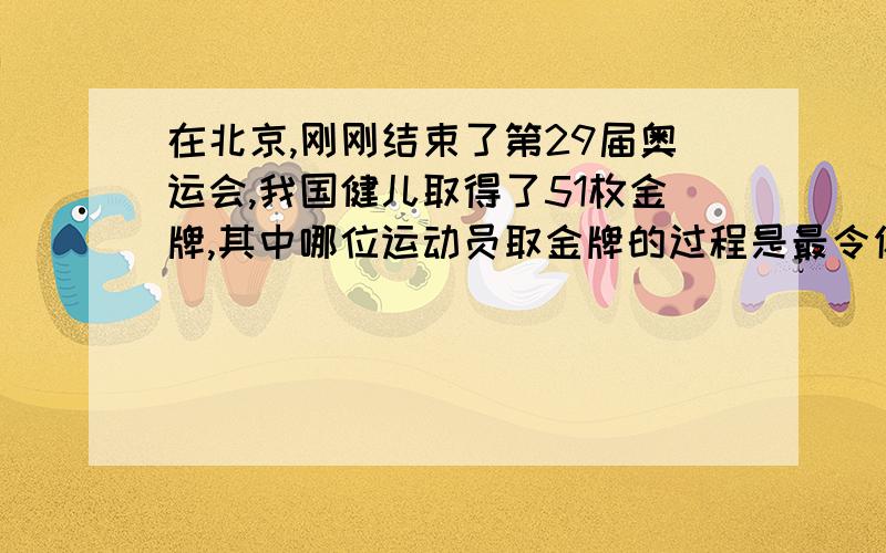 在北京,刚刚结束了第29届奥运会,我国健儿取得了51枚金牌,其中哪位运动员取金牌的过程是最令你感动的?