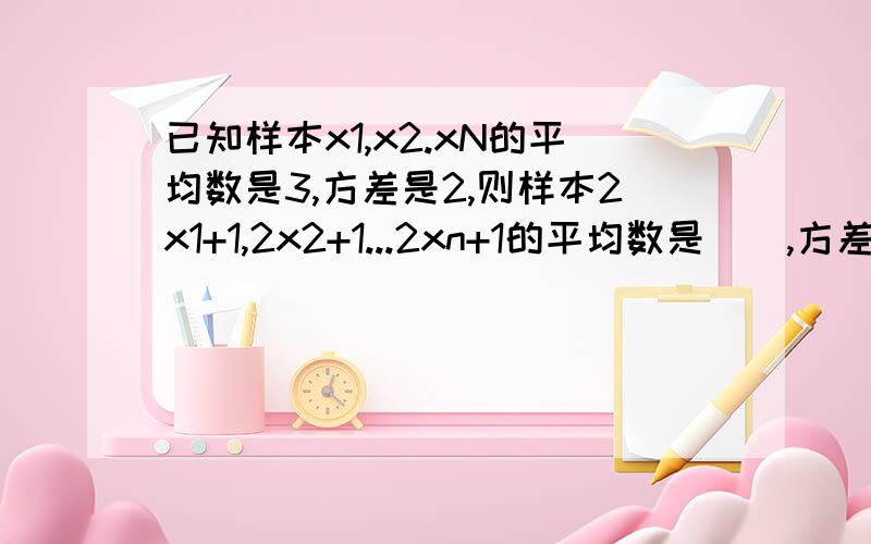 已知样本x1,x2.xN的平均数是3,方差是2,则样本2x1+1,2x2+1...2xn+1的平均数是（）,方差是（）