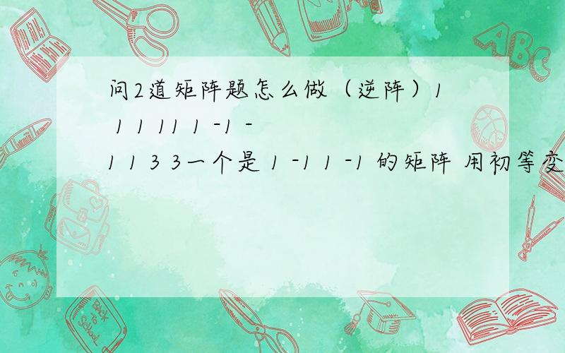 问2道矩阵题怎么做（逆阵）1 1 1 11 1 -1 -1 1 3 3一个是 1 -1 1 -1 的矩阵 用初等变化求 1 4 3有伴随求 都1 -1 -1 1 0 2 -3求逆阵的说