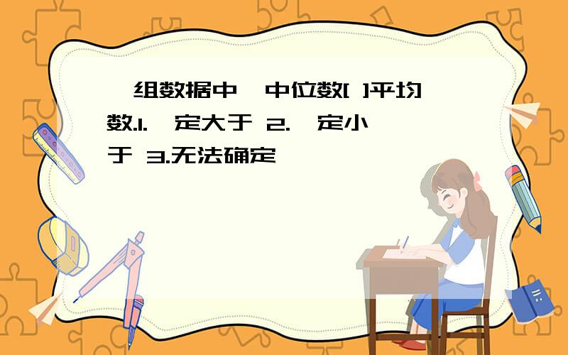 一组数据中,中位数[ ]平均数.1.一定大于 2.一定小于 3.无法确定