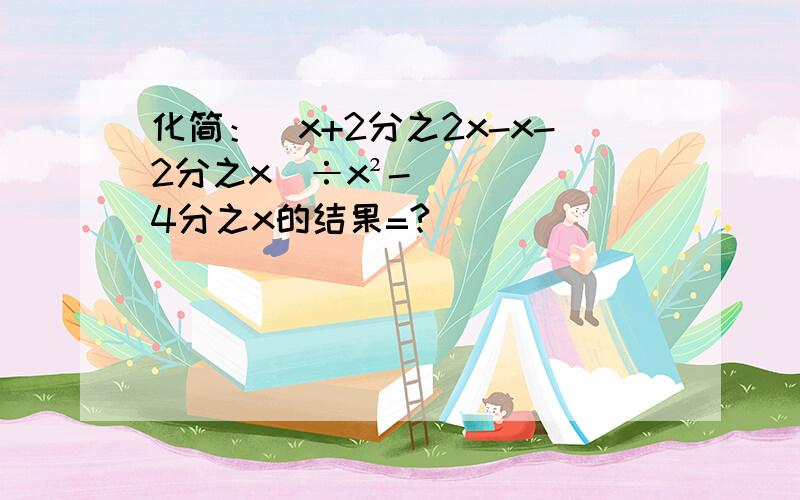 化简：(x+2分之2x-x-2分之x)÷x²-4分之x的结果=?