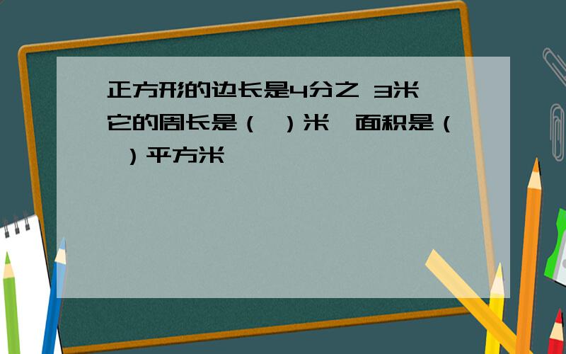 正方形的边长是4分之 3米,它的周长是（ ）米,面积是（ ）平方米