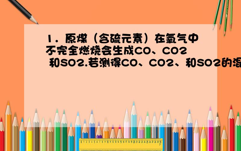 1．原煤（含硫元素）在氧气中不完全燃烧会生成CO、CO2 和SO2.若测得CO、CO2、和SO2的混合气体中碳元素的质量分数为24％,则其中SO2的质量分数可能是A．10％ B．30％ C．50％ D．70％2.某钢样品的